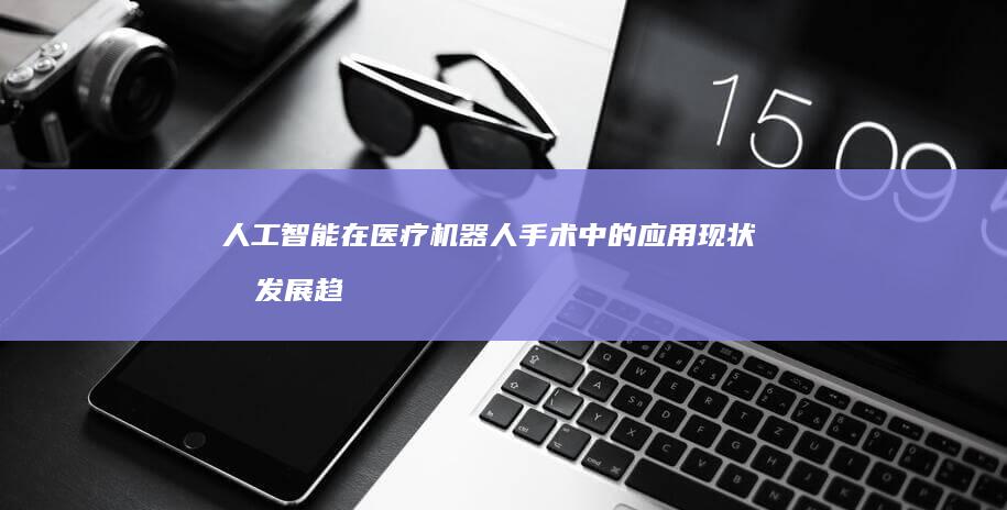 人工智能在医疗机器人手术中的应用现状和发展趋势如何？